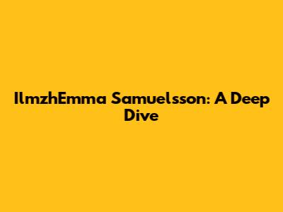 IlmzhEmma Samuelsson: A Deep Dive