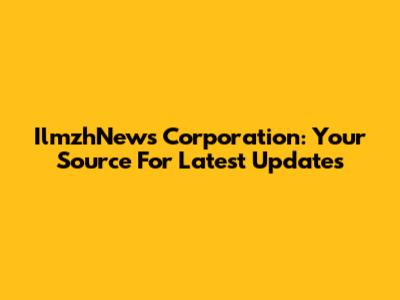 IlmzhNews Corporation: Your Source For Latest Updates