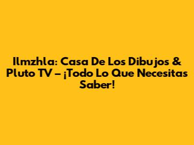 Ilmzhla: Casa De Los Dibujos & Pluto TV – ¡Todo Lo Que Necesitas Saber!