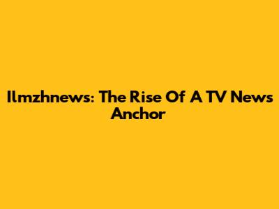 Ilmzhnews: The Rise Of A TV News Anchor