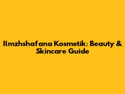 Ilmzhshafana Kosmetik: Beauty & Skincare Guide