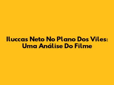 Iluccas Neto No Plano Dos Viles: Uma Análise Do Filme