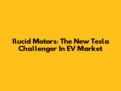 Ilucid Motors: The New Tesla Challenger In EV Market