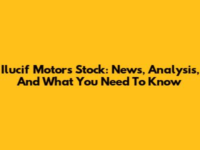 Ilucif Motors Stock: News, Analysis, And What You Need To Know