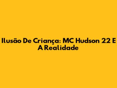 Ilusão De Criança: MC Hudson 22 E A Realidade
