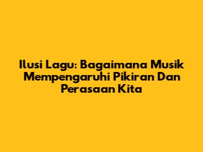 Ilusi Lagu: Bagaimana Musik Mempengaruhi Pikiran Dan Perasaan Kita