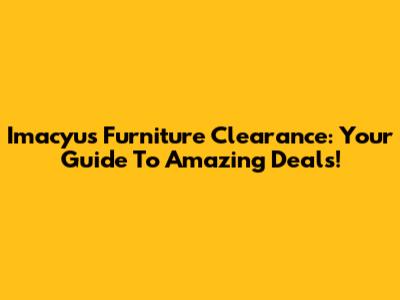Imacyu's Furniture Clearance: Your Guide To Amazing Deals!