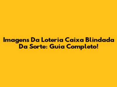 Imagens Da Loteria Caixa Blindada Da Sorte: Guia Completo!