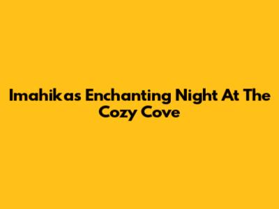 Imahika's Enchanting Night At The Cozy Cove