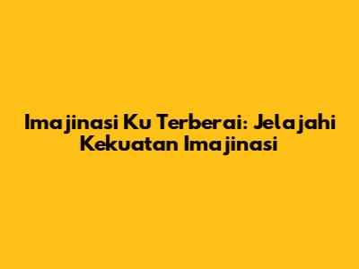 Imajinasi Ku Terberai: Jelajahi Kekuatan Imajinasi