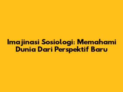 Imajinasi Sosiologi: Memahami Dunia Dari Perspektif Baru