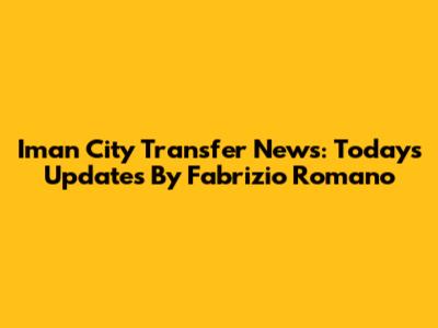 Iman City Transfer News: Today's Updates By Fabrizio Romano