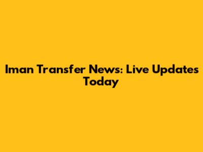 Iman Transfer News: Live Updates Today