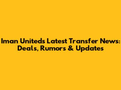 Iman United's Latest Transfer News: Deals, Rumors & Updates