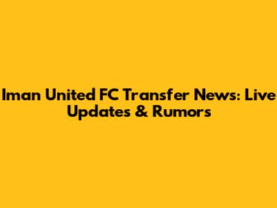 Iman United FC Transfer News: Live Updates & Rumors