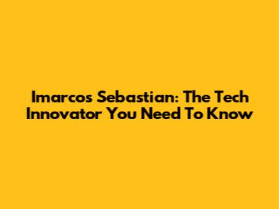 Imarcos Sebastian: The Tech Innovator You Need To Know