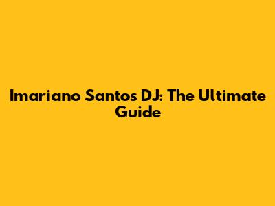 Imariano Santos DJ: The Ultimate Guide