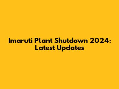 Imaruti Plant Shutdown 2024: Latest Updates