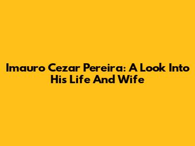 Imauro Cezar Pereira: A Look Into His Life And Wife