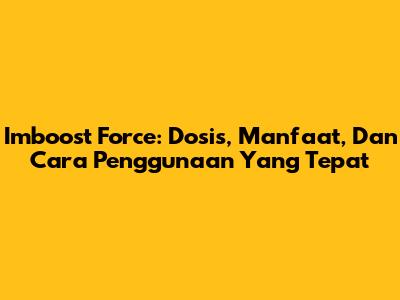 Imboost Force: Dosis, Manfaat, Dan Cara Penggunaan Yang Tepat