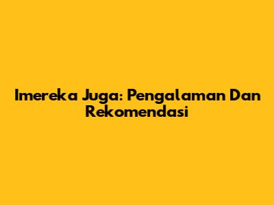 Imereka Juga: Pengalaman Dan Rekomendasi