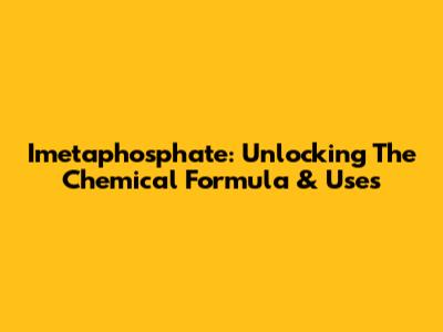 Imetaphosphate: Unlocking The Chemical Formula & Uses