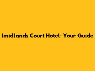 Imidlands Court Hotel: Your Guide