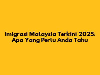 Imigrasi Malaysia Terkini 2025: Apa Yang Perlu Anda Tahu