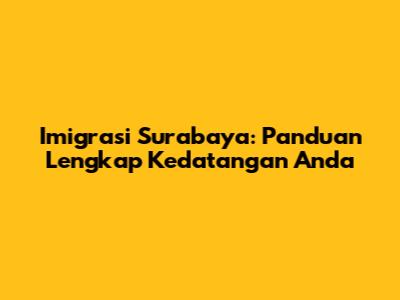 Imigrasi Surabaya: Panduan Lengkap Kedatangan Anda