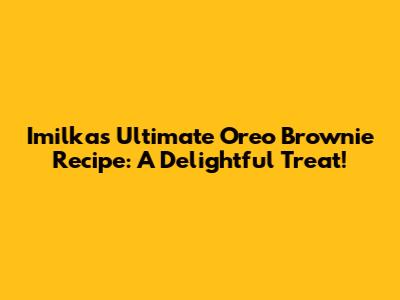 Imilka's Ultimate Oreo Brownie Recipe: A Delightful Treat!
