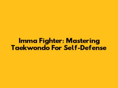 Imma Fighter: Mastering Taekwondo For Self-Defense