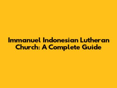 Immanuel Indonesian Lutheran Church: A Complete Guide