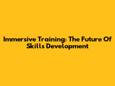 Immersive Training: The Future Of Skills Development