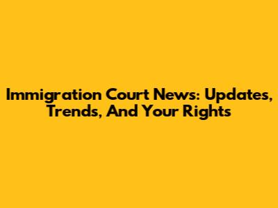 Immigration Court News: Updates, Trends, And Your Rights