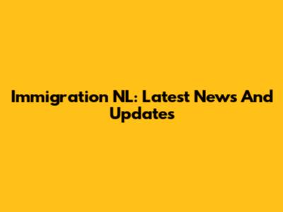 Immigration NL: Latest News And Updates