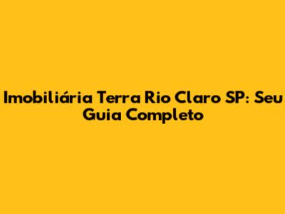 Imobiliária Terra Rio Claro SP: Seu Guia Completo