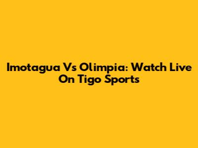 Imotagua Vs Olimpia: Watch Live On Tigo Sports