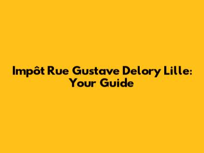 Impôt Rue Gustave Delory Lille: Your Guide