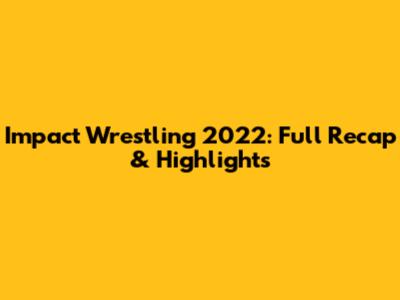 Impact Wrestling 2022: Full Recap & Highlights
