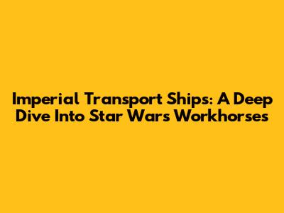 Imperial Transport Ships: A Deep Dive Into Star Wars' Workhorses