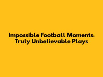 Impossible Football Moments: Truly Unbelievable Plays