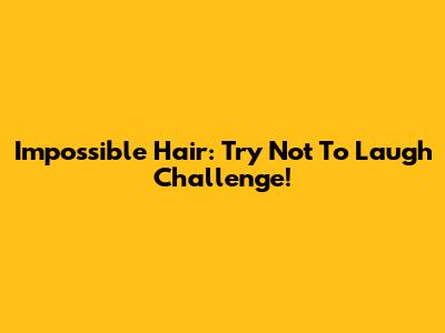 Impossible Hair: Try Not To Laugh Challenge!