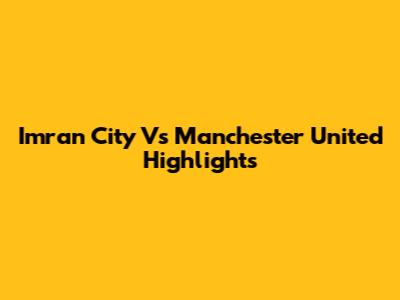 Imran City Vs Manchester United Highlights