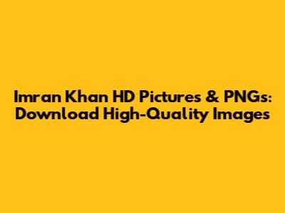 Imran Khan HD Pictures & PNGs: Download High-Quality Images