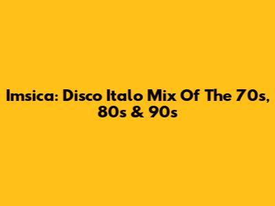 Imsica: Disco Italo Mix Of The 70s, 80s & 90s
