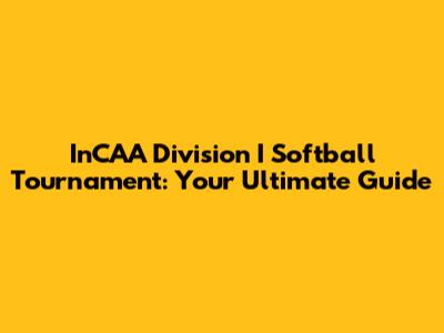 InCAA Division I Softball Tournament: Your Ultimate Guide
