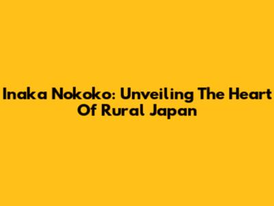 Inaka Nokoko: Unveiling The Heart Of Rural Japan