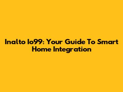 Inalto Io99: Your Guide To Smart Home Integration