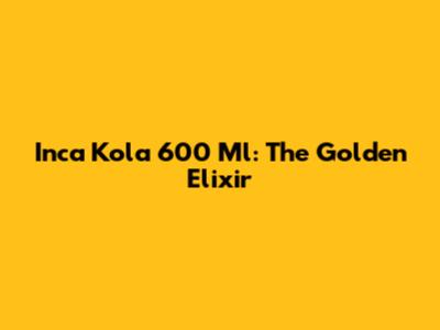 Inca Kola 600 Ml: The Golden Elixir