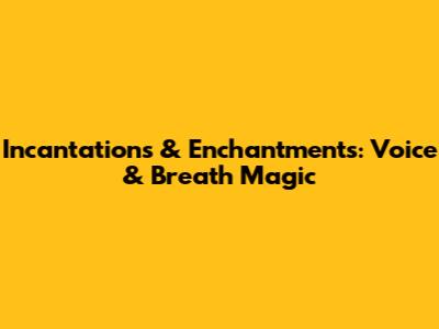 Incantations & Enchantments: Voice & Breath Magic